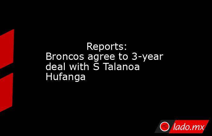             Reports: Broncos agree to 3-year deal with S Talanoa Hufanga        . Noticias en tiempo real