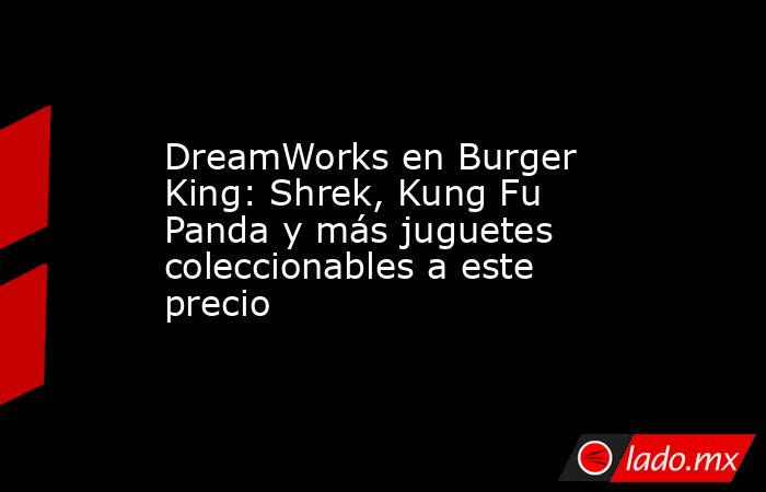 DreamWorks en Burger King: Shrek, Kung Fu Panda y más juguetes coleccionables a este precio . Noticias en tiempo real