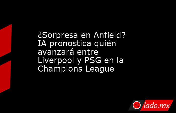 ¿Sorpresa en Anfield? IA pronostica quién avanzará entre Liverpool y PSG en la Champions League. Noticias en tiempo real