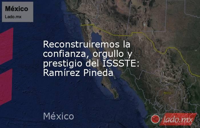 Reconstruiremos la confianza, orgullo y prestigio del ISSSTE: Ramírez Pineda. Noticias en tiempo real