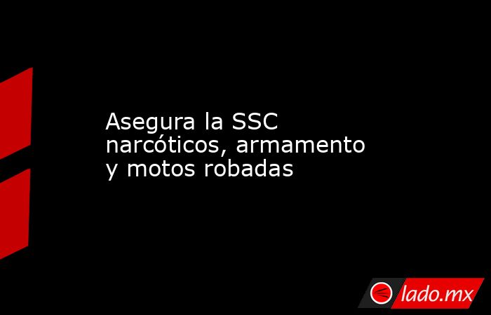 Asegura la SSC narcóticos, armamento y motos robadas. Noticias en tiempo real