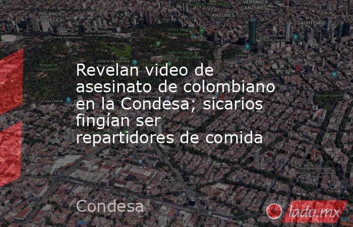 Revelan video de asesinato de colombiano en la Condesa; sicarios fingían ser repartidores de comida. Noticias en tiempo real