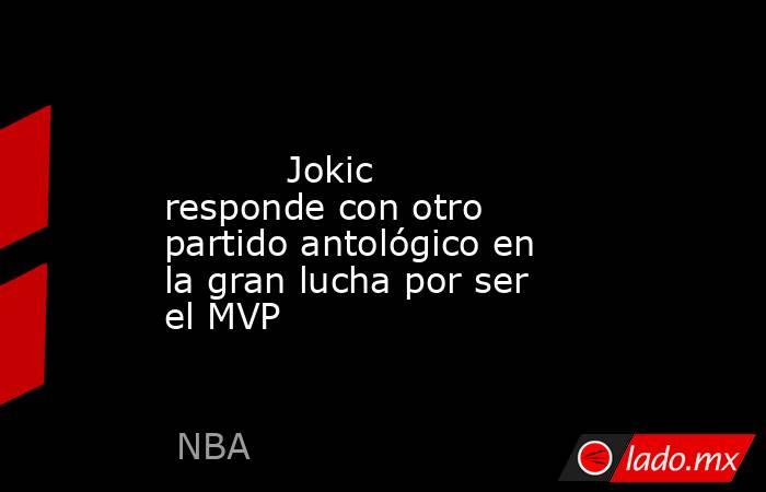                                                                                                           Jokic responde con otro partido antológico en la gran lucha por ser el MVP                                                                           . Noticias en tiempo real