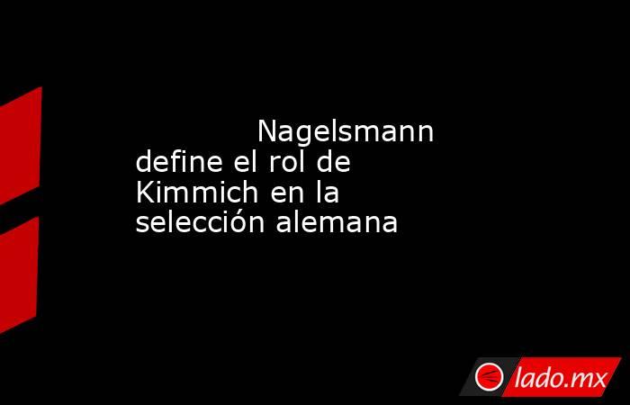                                                                                     Nagelsmann define el rol de Kimmich en la selección alemana                                                                                . Noticias en tiempo real