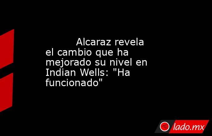                                  Alcaraz revela el cambio que ha mejorado su nivel en Indian Wells: 