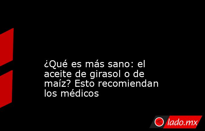                                                                                                                                            ¿Qué es más sano: el aceite de girasol o de maíz? Esto recomiendan los médicos                                      . Noticias en tiempo real