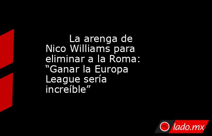                                                       La arenga de Nico Williams para eliminar a la Roma: “Ganar la Europa League sería increíble”                                                   . Noticias en tiempo real