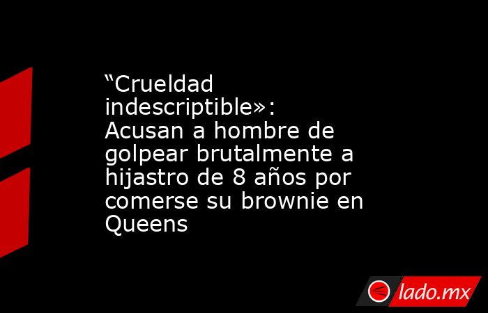 “Crueldad indescriptible»: Acusan a hombre de golpear brutalmente a hijastro de 8 años por comerse su brownie en Queens. Noticias en tiempo real