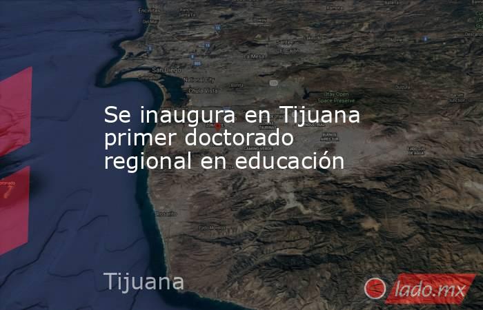 Se inaugura en Tijuana primer doctorado regional en educación. Noticias en tiempo real