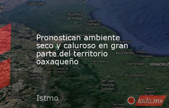 Pronostican ambiente seco y caluroso en gran parte del territorio oaxaqueño. Noticias en tiempo real
