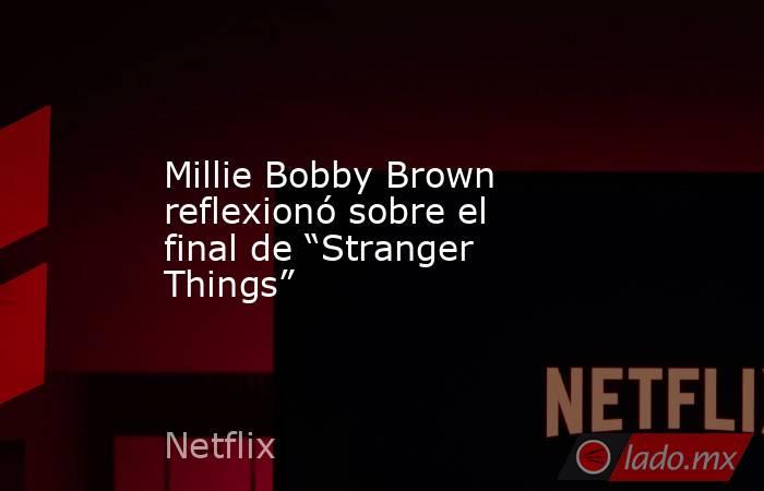 Millie Bobby Brown reflexionó sobre el final de “Stranger Things”. Noticias en tiempo real