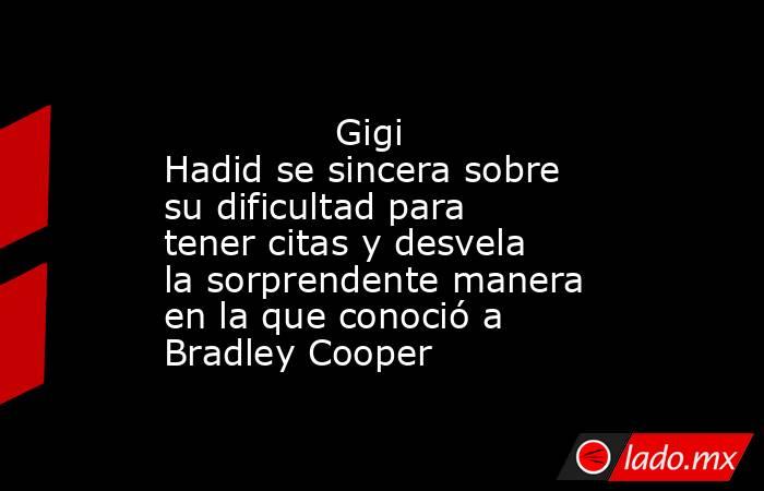                                                                                       Gigi Hadid se sincera sobre su dificultad para tener citas y desvela la sorprendente manera en la que conoció a Bradley Cooper                                           . Noticias en tiempo real