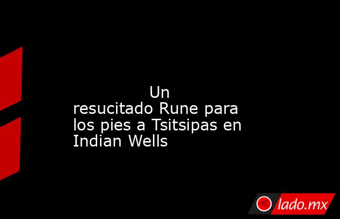                                                                                                                                       Un resucitado Rune para los pies a Tsitsipas en Indian Wells                                                             . Noticias en tiempo real