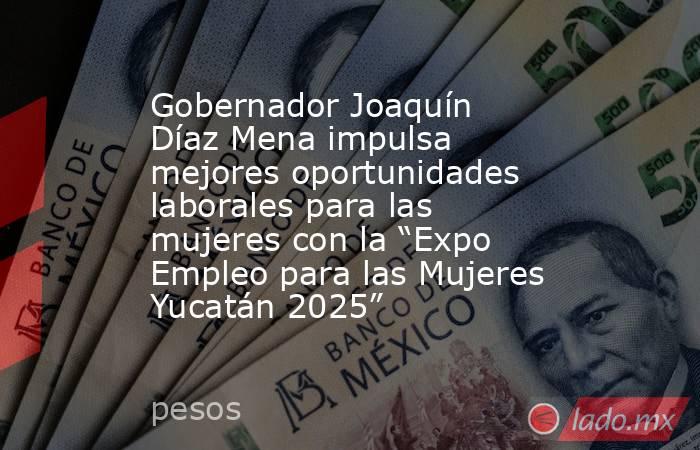 Gobernador Joaquín Díaz Mena impulsa mejores oportunidades laborales para las mujeres con la “Expo Empleo para las Mujeres Yucatán 2025”. Noticias en tiempo real