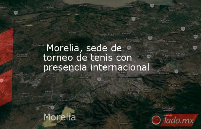  Morelia, sede de torneo de tenis con presencia internacional. Noticias en tiempo real
