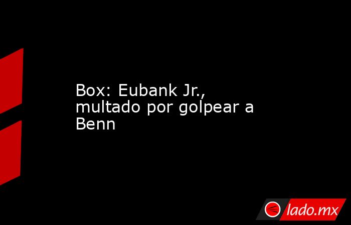 Box: Eubank Jr., multado por golpear a Benn. Noticias en tiempo real