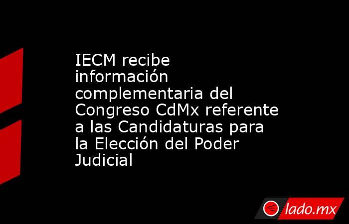 IECM recibe información complementaria del Congreso CdMx referente a las Candidaturas para la Elección del Poder Judicial. Noticias en tiempo real