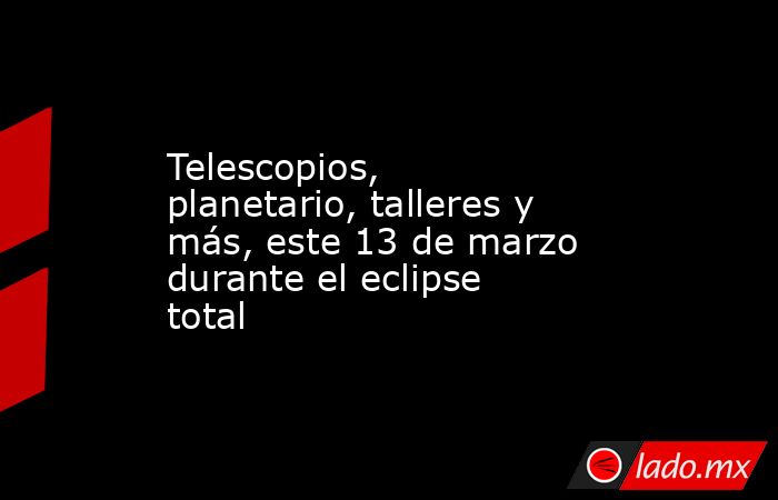 Telescopios, planetario, talleres y más, este 13 de marzo durante el eclipse total. Noticias en tiempo real
