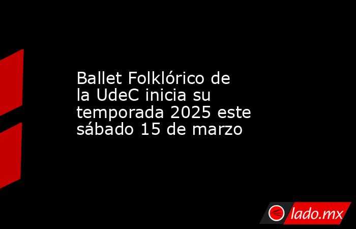 Ballet Folklórico de la UdeC inicia su temporada 2025 este sábado 15 de marzo. Noticias en tiempo real