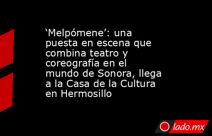 ‘Melpómene’: una puesta en escena que combina teatro y coreografía en el mundo de Sonora, llega a la Casa de la Cultura en Hermosillo. Noticias en tiempo real