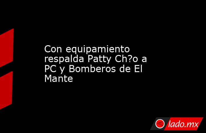 Con equipamiento respalda Patty Ch?o a PC y Bomberos de El Mante. Noticias en tiempo real