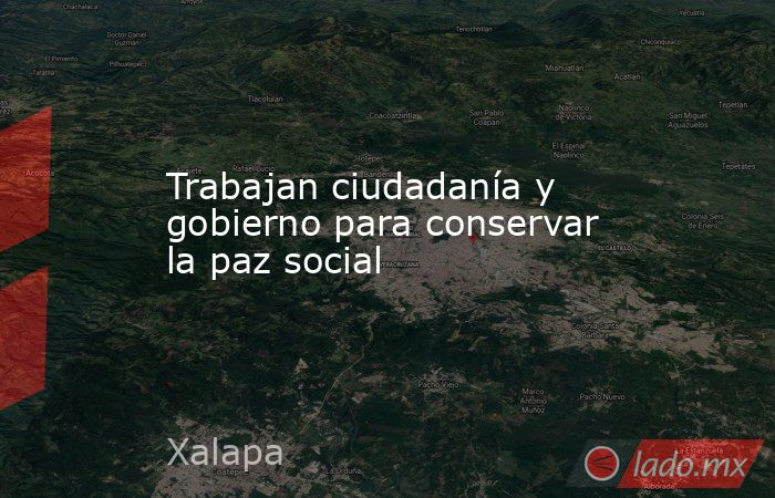 Trabajan ciudadanía y gobierno para conservar la paz social. Noticias en tiempo real