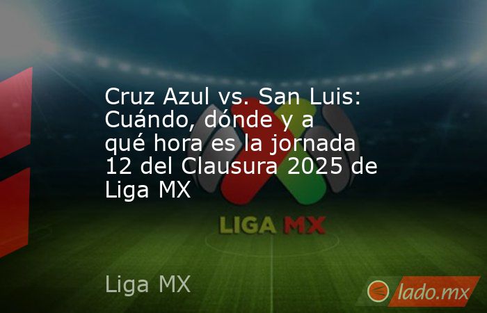 Cruz Azul vs. San Luis: Cuándo, dónde y a qué hora es la jornada 12 del Clausura 2025 de Liga MX. Noticias en tiempo real