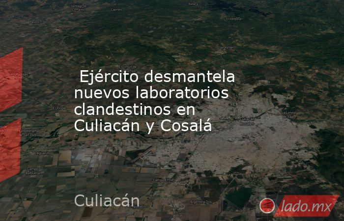  Ejército desmantela nuevos laboratorios clandestinos en Culiacán y Cosalá. Noticias en tiempo real