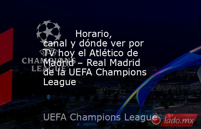                                                           Horario, canal y dónde ver por TV hoy el Atlético de Madrid – Real Madrid de la UEFA Champions League                                                      . Noticias en tiempo real