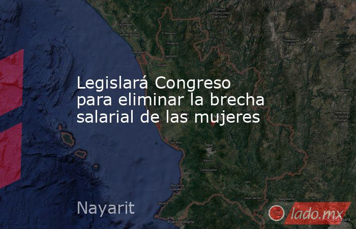 Legislará Congreso para eliminar la brecha salarial de las mujeres. Noticias en tiempo real