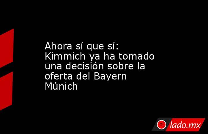                    Ahora sí que sí: Kimmich ya ha tomado una decisión sobre la oferta del Bayern Múnich               . Noticias en tiempo real