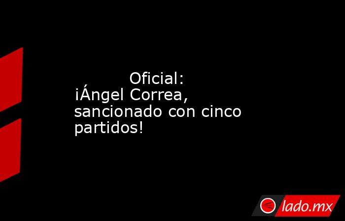           Oficial: ¡Ángel Correa, sancionado con cinco partidos!      . Noticias en tiempo real