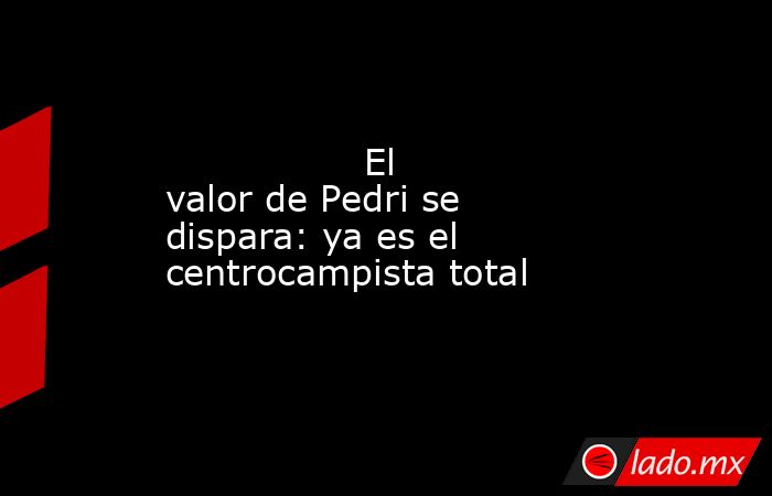                 El valor de Pedri se dispara: ya es el centrocampista total            . Noticias en tiempo real