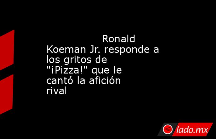                                         Ronald Koeman Jr. responde a los gritos de 