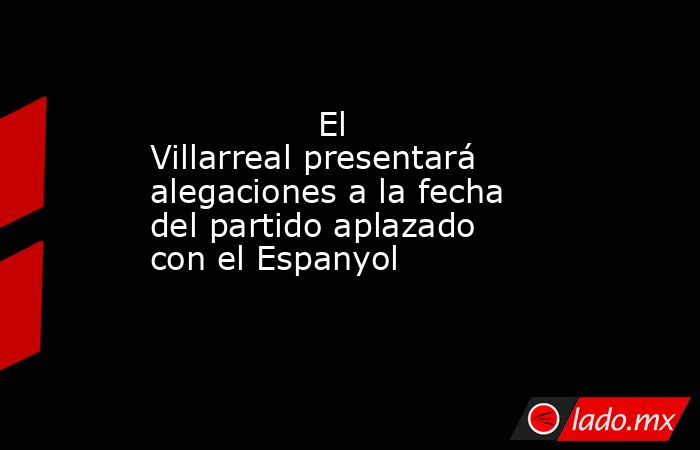                                                               El Villarreal presentará alegaciones a la fecha del partido aplazado con el Espanyol                                                           . Noticias en tiempo real
