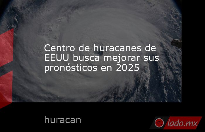 Centro de huracanes de EEUU busca mejorar sus pronósticos en 2025. Noticias en tiempo real