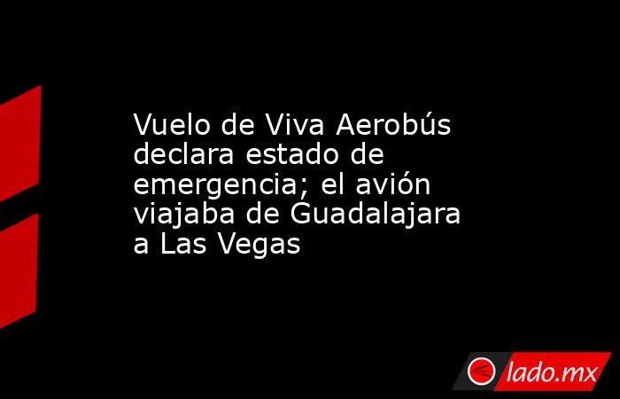 Vuelo de Viva Aerobús declara estado de emergencia; el avión viajaba de Guadalajara a Las Vegas. Noticias en tiempo real