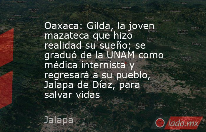Oaxaca: Gilda, la joven mazateca que hizo realidad su sueño; se graduó de la UNAM como médica internista y regresará a su pueblo, Jalapa de Díaz, para salvar vidas. Noticias en tiempo real