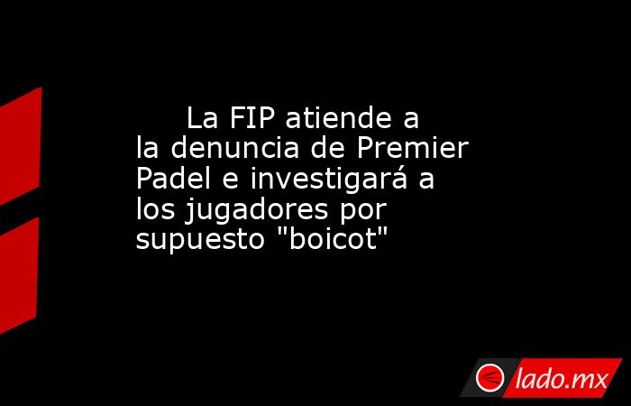                                                      La FIP atiende a la denuncia de Premier Padel e investigará a los jugadores por supuesto 
