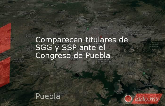 Comparecen titulares de SGG y SSP ante el Congreso de Puebla. Noticias en tiempo real