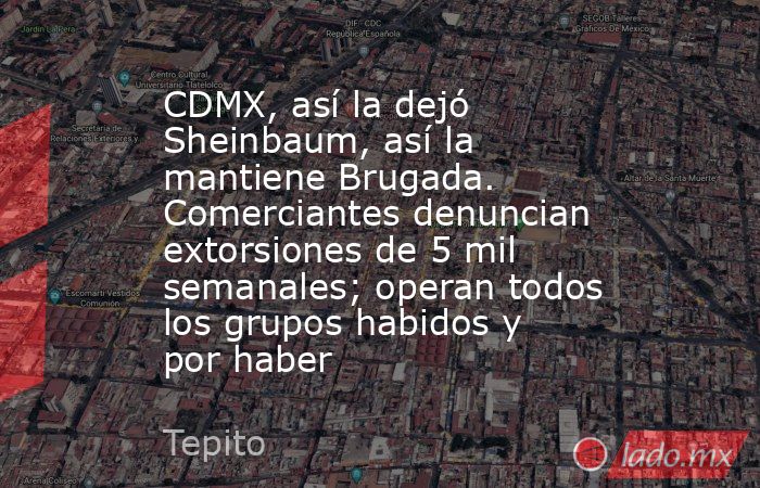 CDMX, así la dejó Sheinbaum, así la mantiene Brugada. Comerciantes denuncian extorsiones de 5 mil semanales; operan todos los grupos habidos y por haber. Noticias en tiempo real
