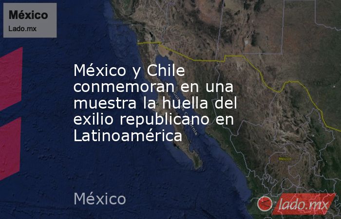 México y Chile conmemoran en una muestra la huella del exilio republicano en Latinoamérica. Noticias en tiempo real