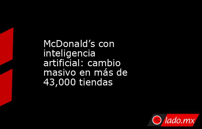 McDonald’s con inteligencia artificial: cambio masivo en más de 43,000 tiendas. Noticias en tiempo real
