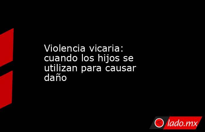 Violencia vicaria: cuando los hijos se utilizan para causar daño. Noticias en tiempo real