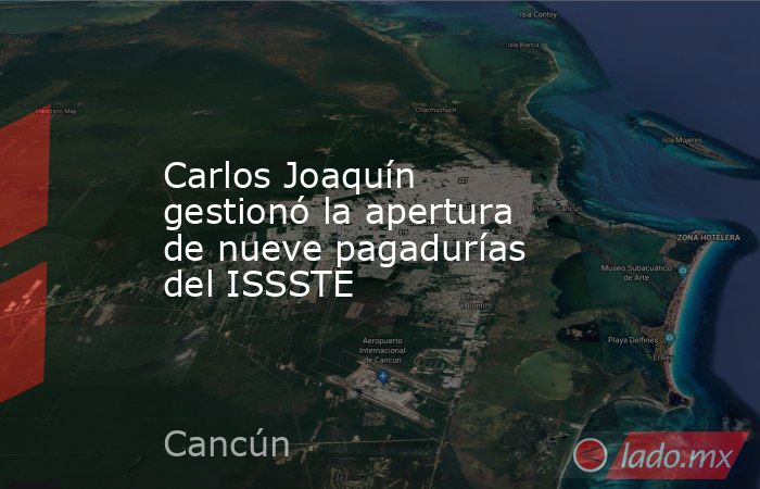 Carlos Joaquín gestionó la apertura de nueve pagadurías del ISSSTE. Noticias en tiempo real