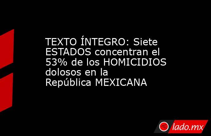 TEXTO ÍNTEGRO: Siete ESTADOS concentran el 53% de los HOMICIDIOS dolosos en la República MEXICANA. Noticias en tiempo real