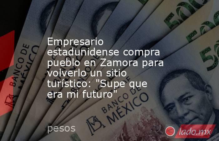 Empresario estadunidense compra pueblo en Zamora para volverlo un sitio turístico: 