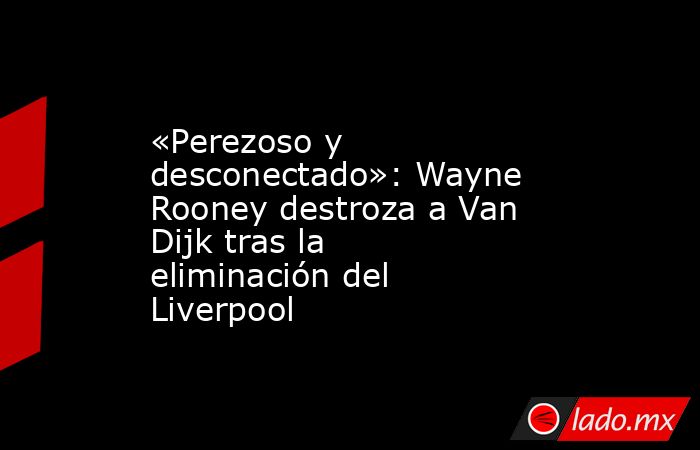 «Perezoso y desconectado»: Wayne Rooney destroza a Van Dijk tras la eliminación del Liverpool. Noticias en tiempo real