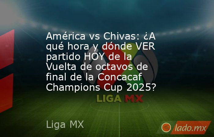 América vs Chivas: ¿A qué hora y dónde VER partido HOY de la Vuelta de octavos de final de la Concacaf Champions Cup 2025?. Noticias en tiempo real