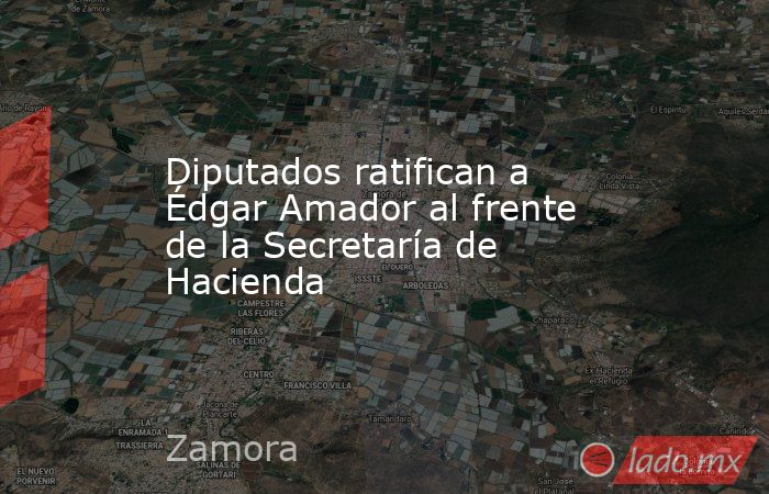 Diputados ratifican a Édgar Amador al frente de la Secretaría de Hacienda. Noticias en tiempo real